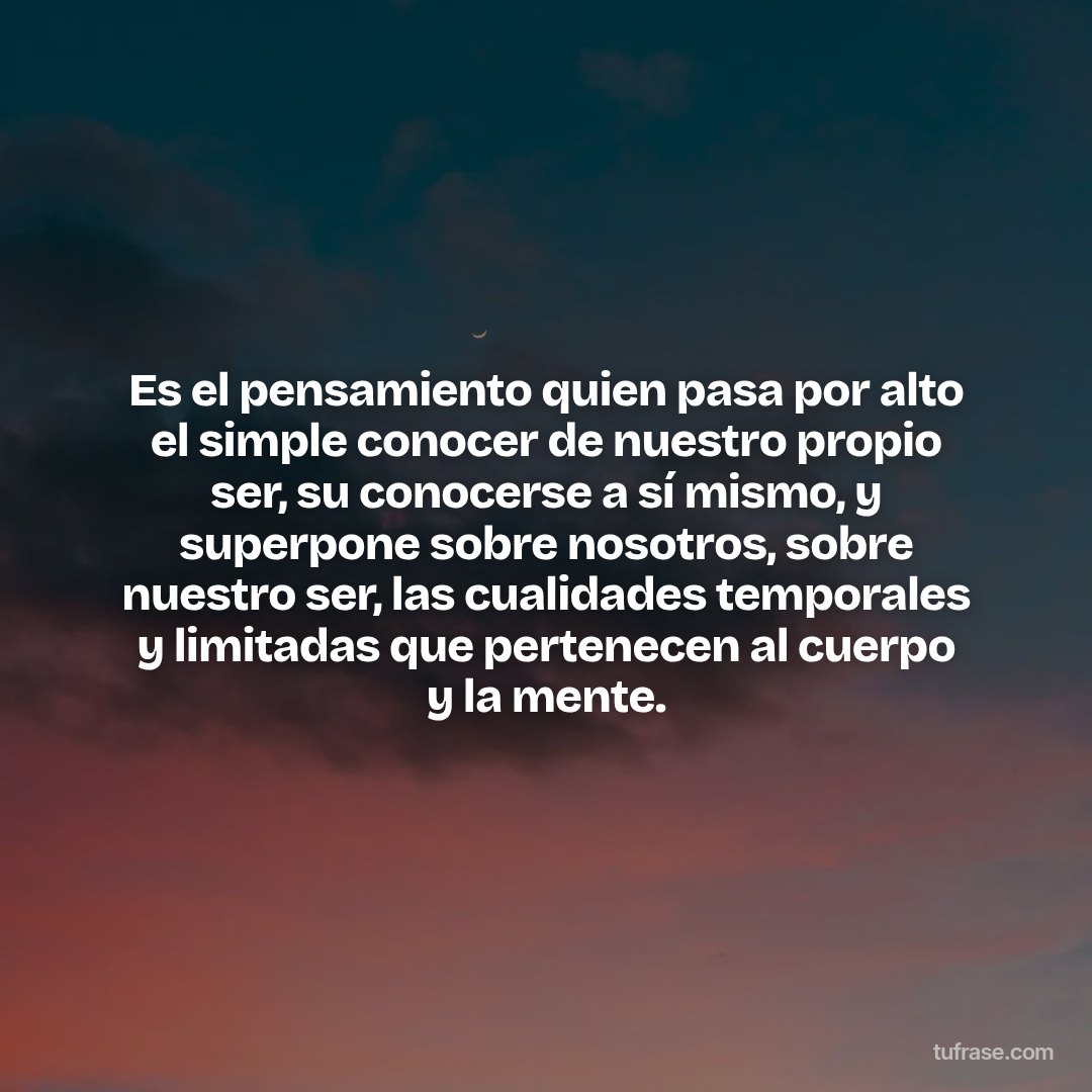 Es el pensamiento quien pasa por alto el simple conocer de nuestro propio ser, su conocerse a sí mismo, y superpone sobre nosotros, sobre nuestro ser, las cualidades temporales y limitadas que pertenecen al cuerpo y la mente.