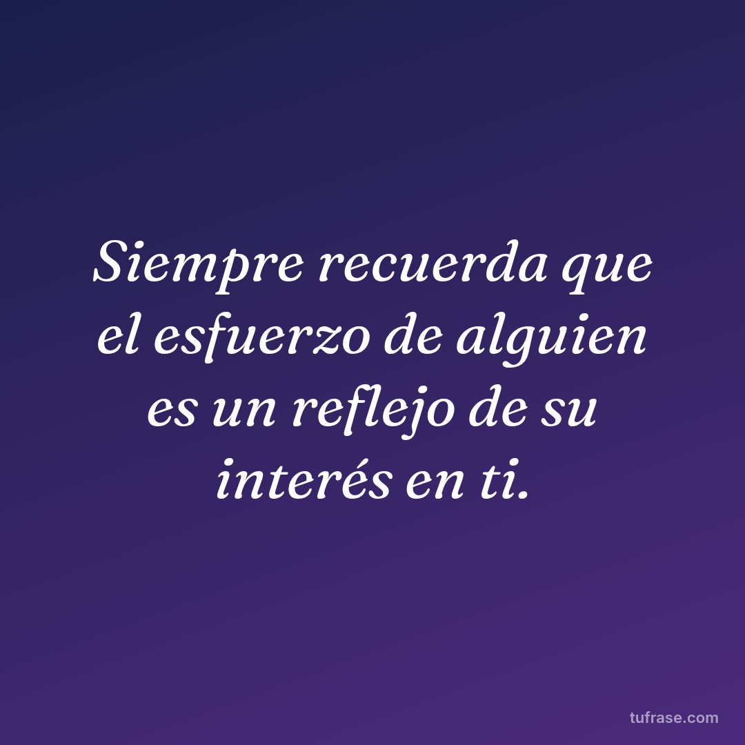Siempre recuerda que el esfuerzo de alguien es un reflejo de su interés en ti.