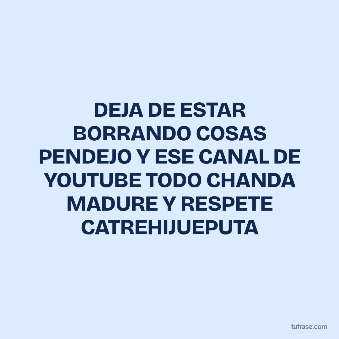 DEJA DE ESTAR BORRANDO COSAS PENDEJO Y ESE CANAL DE YOUTUBE TODO CHANDA MADURE Y RESPETE CATREHIJUEPUTA