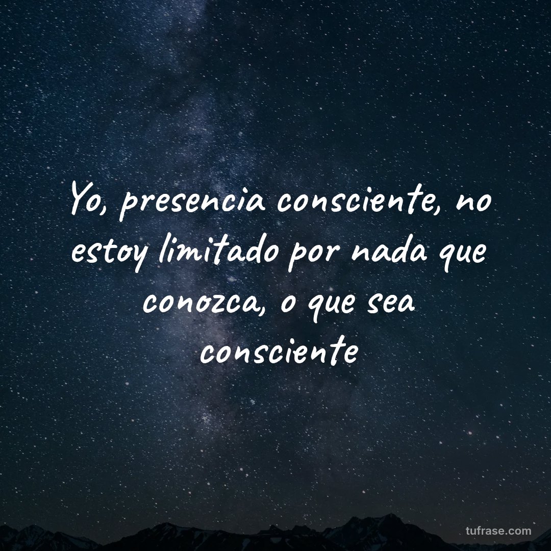 Yo, presencia consciente, no estoy limitado por nada que conozca, o que sea consciente