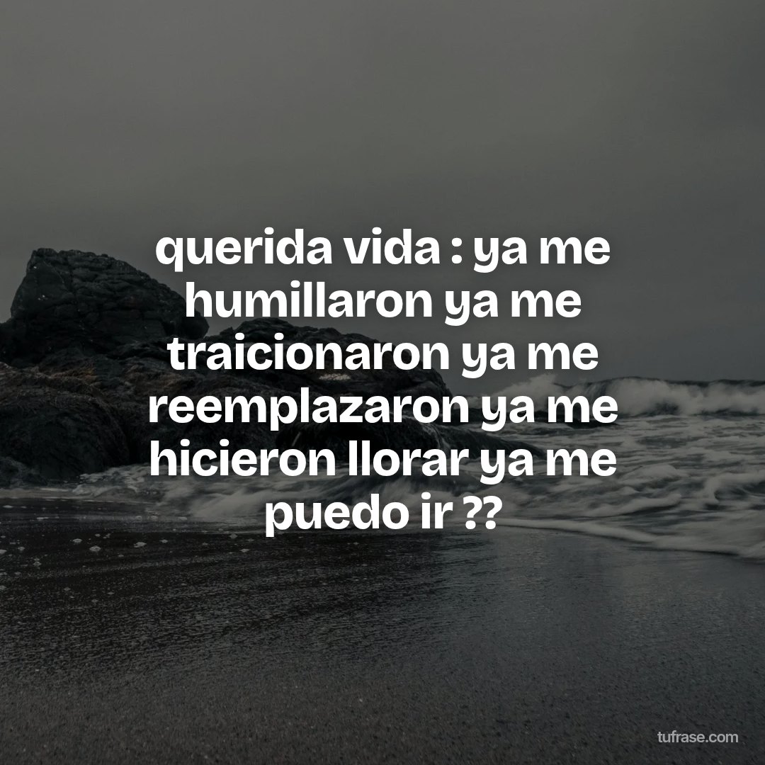 querida vida : ya me humillaron ya me traicionaron ya me reemplazaron ya me hicieron llorar ya me puedo ir ??