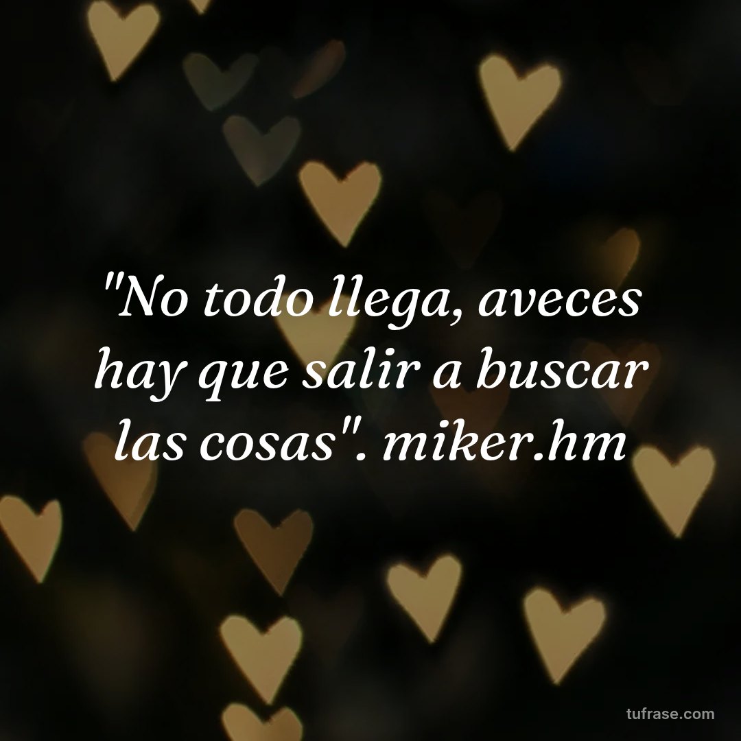 "No todo llega, aveces hay que salir a buscar las cosas". miker.hm