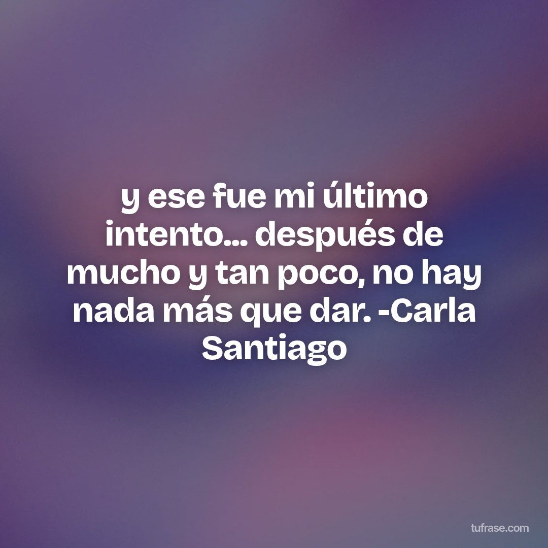 y ese fue mi último intento... después de mucho y tan poco, no hay nada más que dar. -Carla Santiago