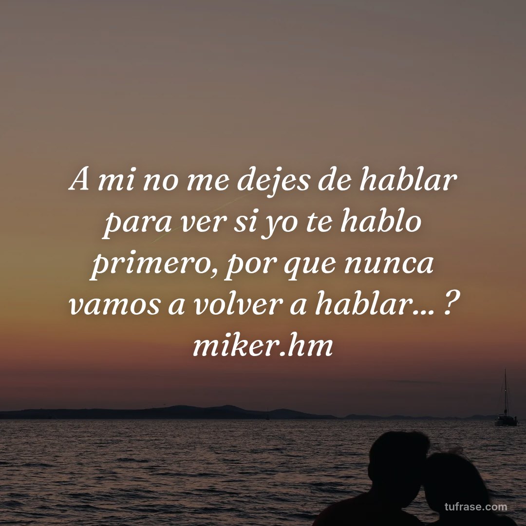 A mi no me dejes de hablar para ver si yo te hablo primero, por que nunca vamos a volver a hablar... ? miker.hm
