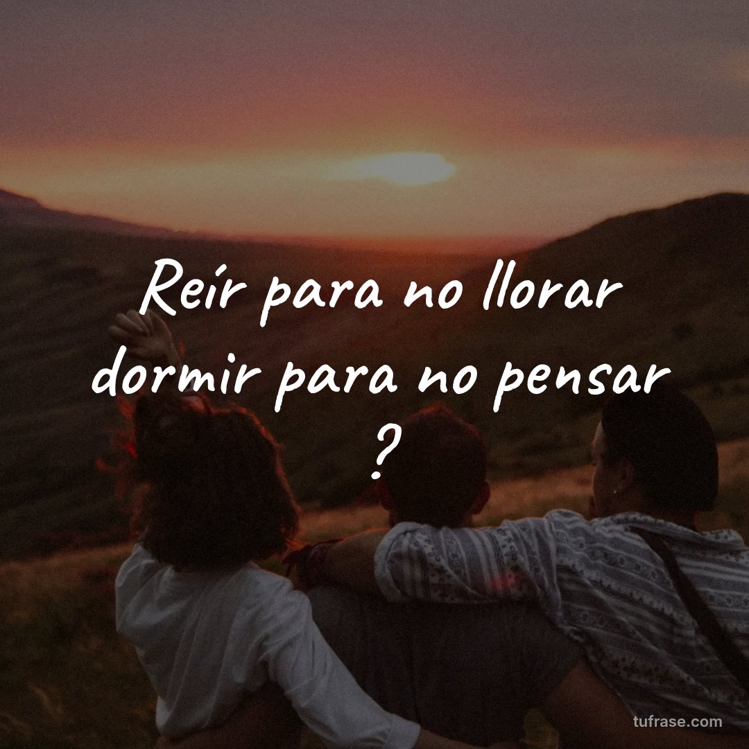 Reír para no llorar dormir para no pensar ?