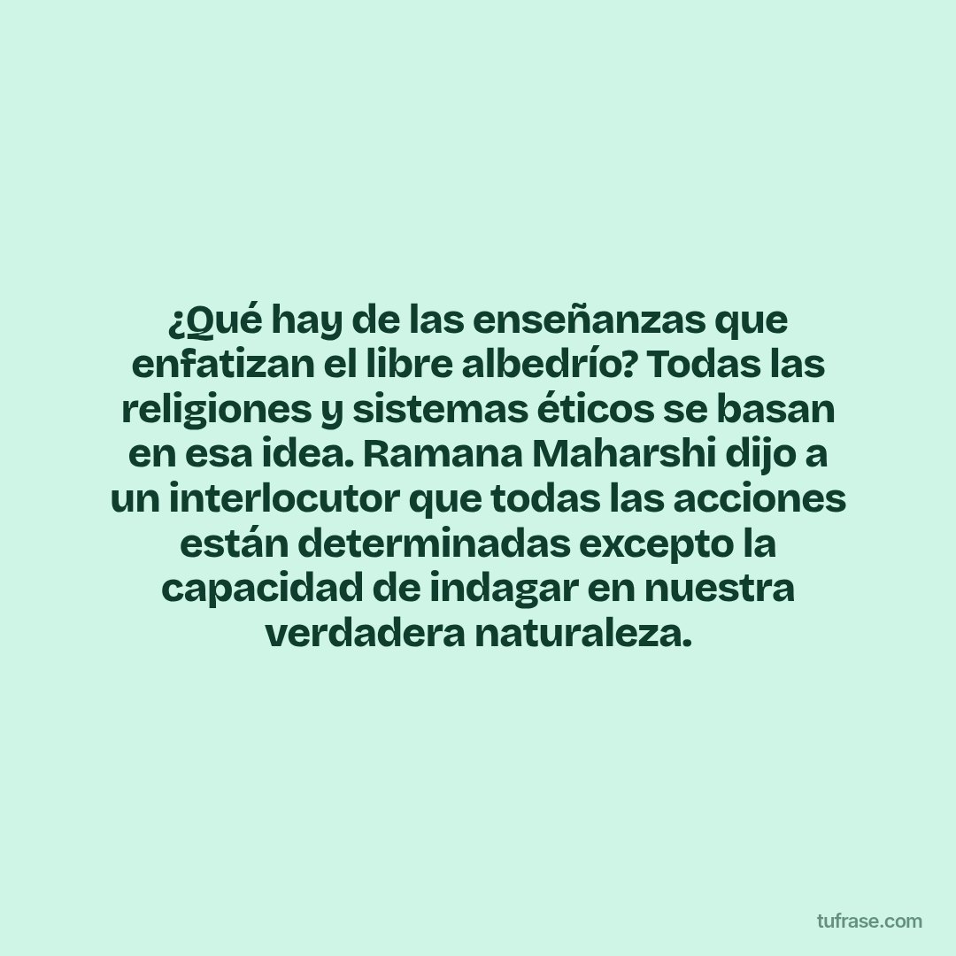 ¿Qué hay de las enseñanzas que enfatizan el libre albedrío? Todas las religiones y sistemas éticos se basan en esa idea. Ramana Maharshi dijo a un interlocutor que todas las acciones están determinadas excepto la capacidad de indagar en nuestra verdadera naturaleza.
