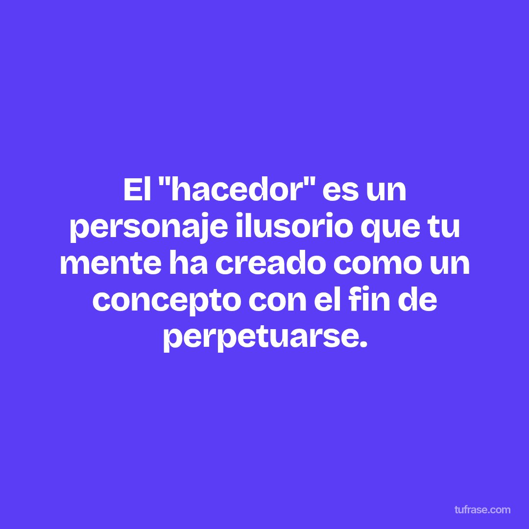 El "hacedor" es un personaje ilusorio que tu mente ha creado como un concepto con el fin de perpetuarse.