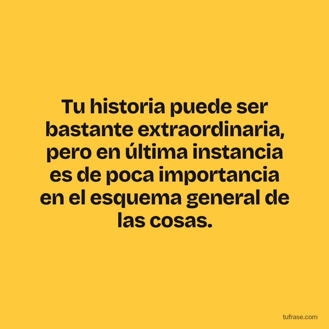 Tu historia puede ser bastante extraordinaria, pero en última instancia es de poca importancia en el esquema general de las cosas.