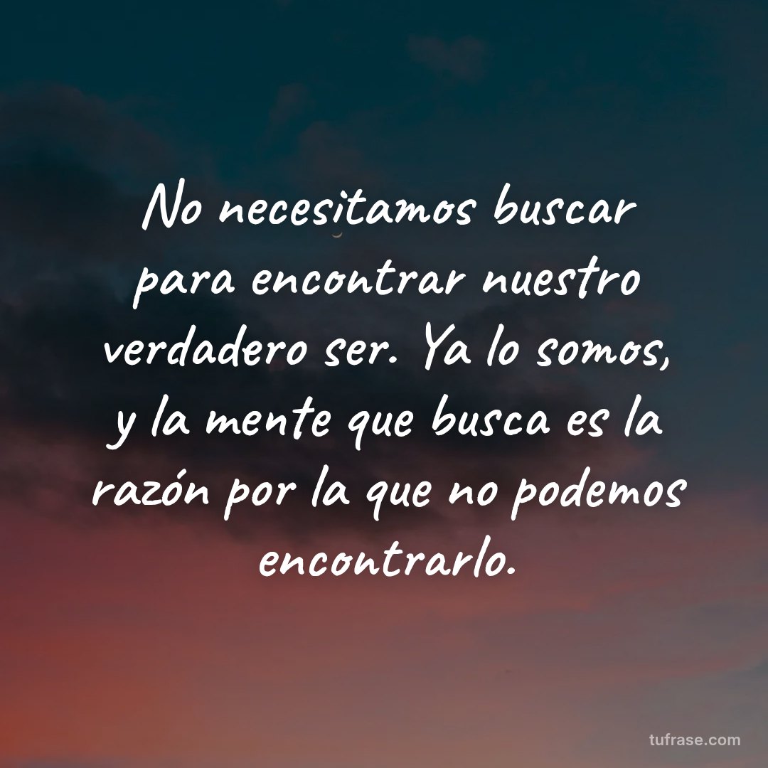 No necesitamos buscar para encontrar nuestro verdadero ser. Ya lo somos, y la mente que busca es la razón por la que no podemos encontrarlo.