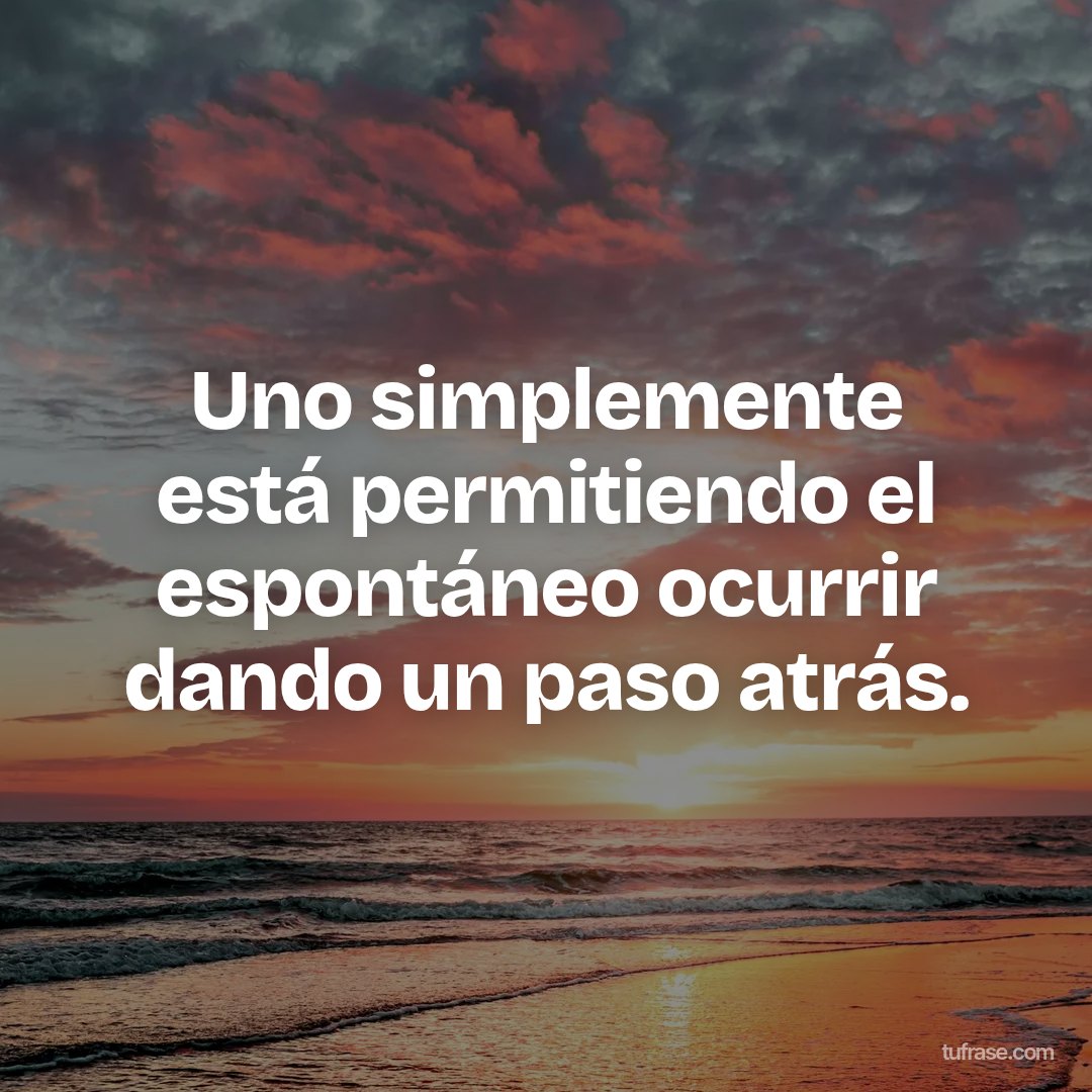 Uno simplemente está permitiendo el espontáneo ocurrir dando un paso atrás.