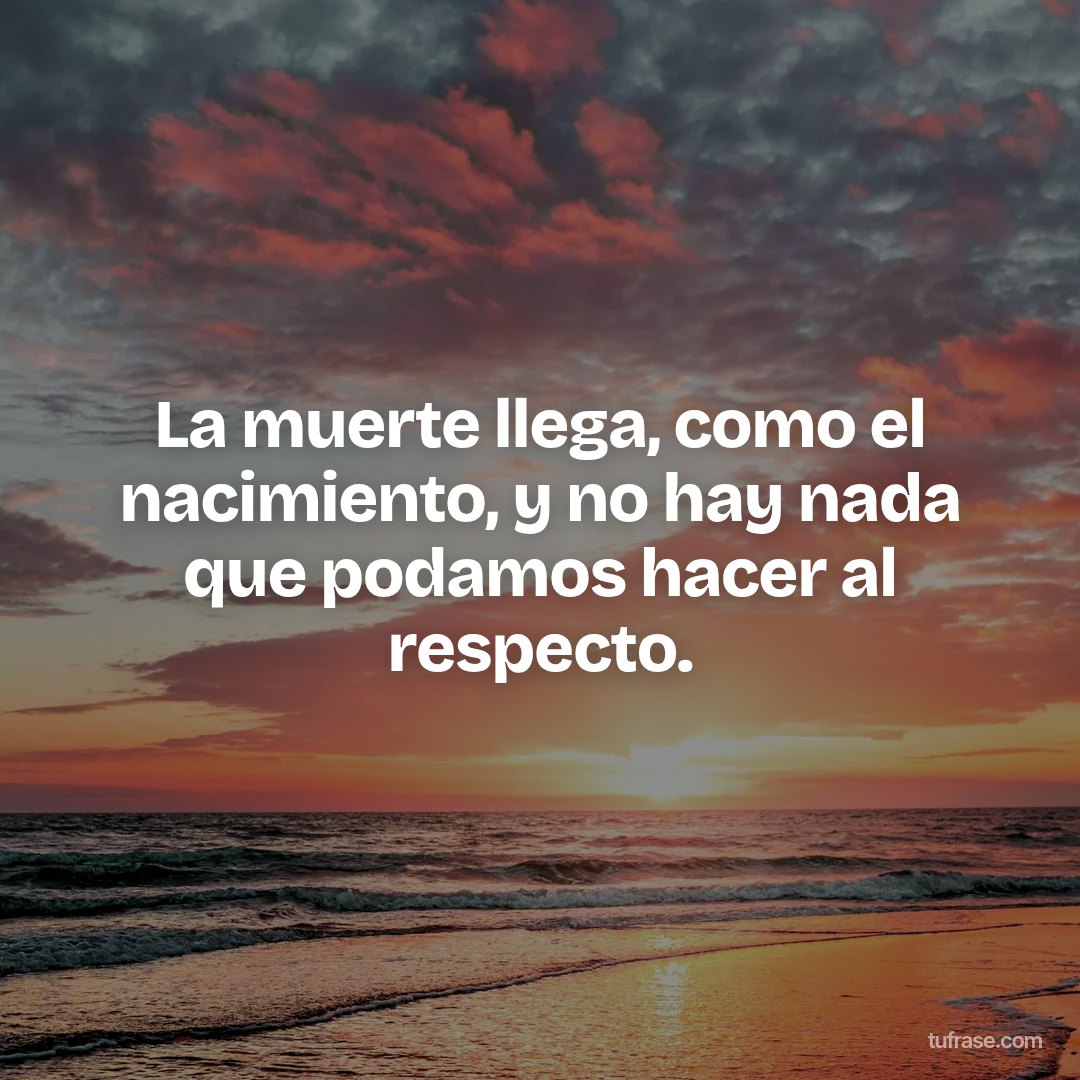 La muerte llega, como el nacimiento, y no hay nada que podamos hacer al respecto.