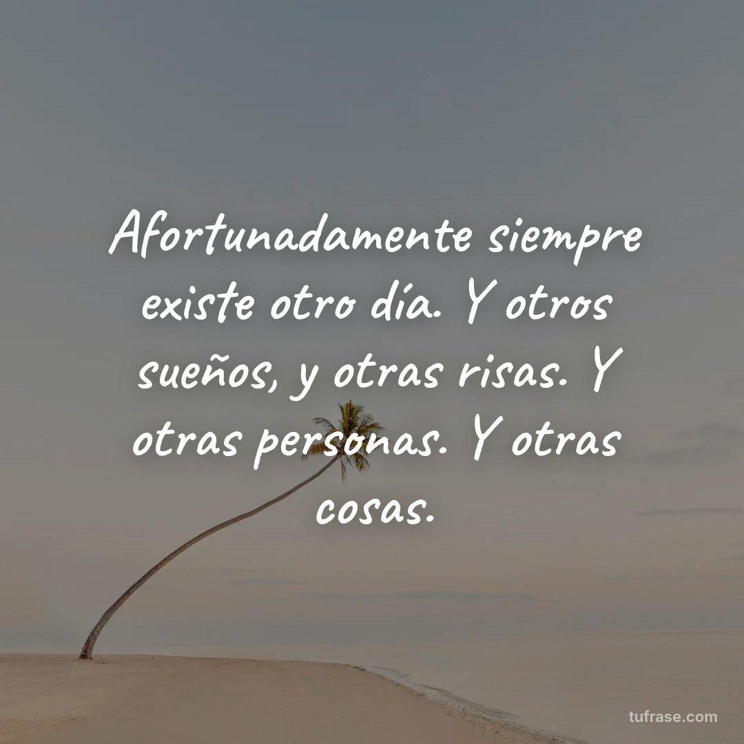 Afortunadamente siempre existe otro día. Y otros sueños, y otras risas. Y otras personas. Y otras cosas.