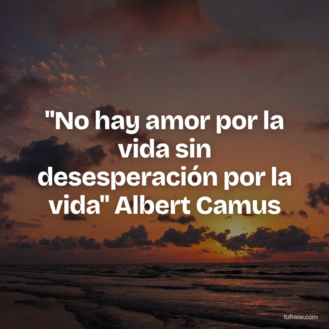 "No hay amor por la vida sin desesperación por la vida" Albert Camus