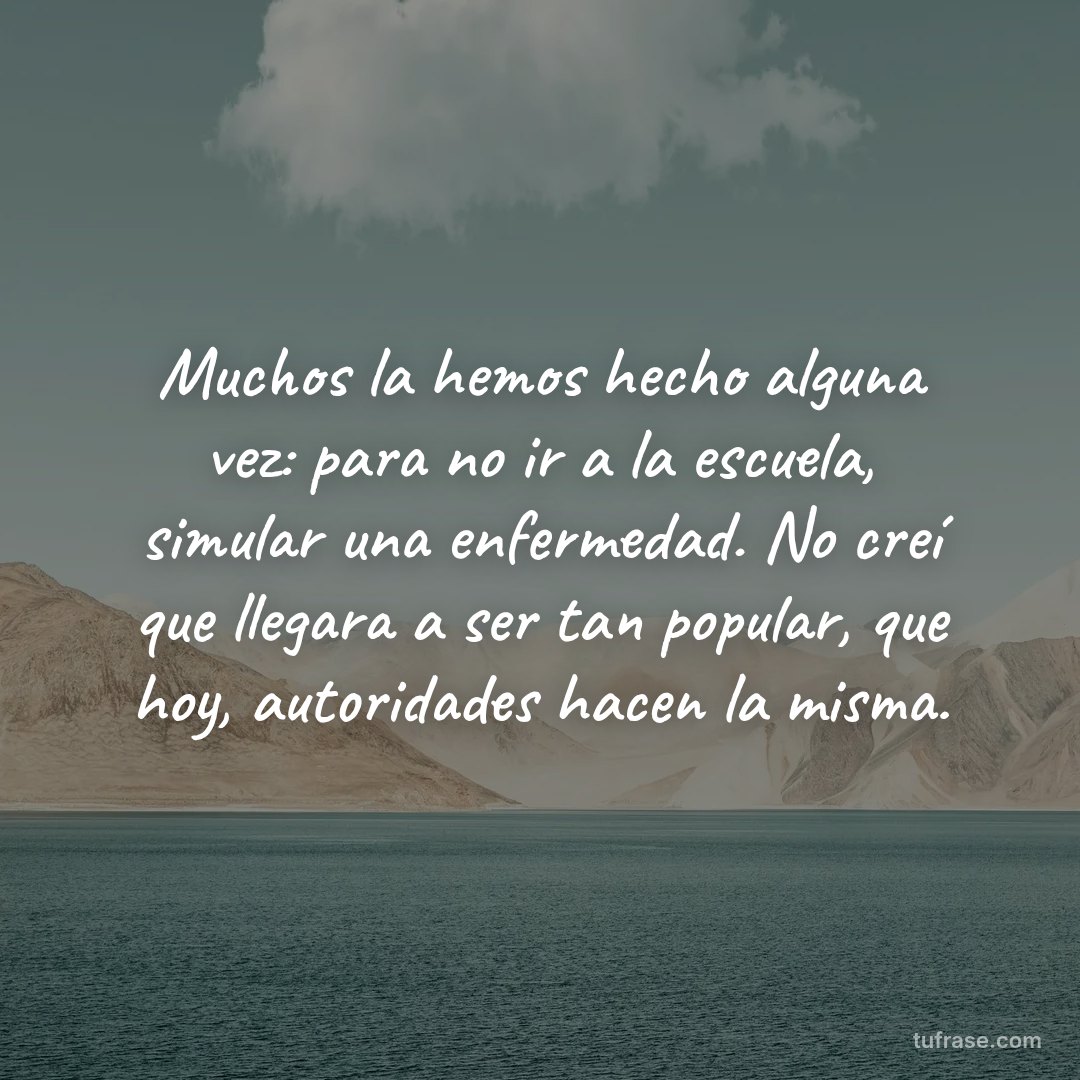 Muchos la hemos hecho alguna vez: para no ir a la escuela, simular una enfermedad. No creí que llegara a ser tan popular, que hoy, autoridades hacen la misma.