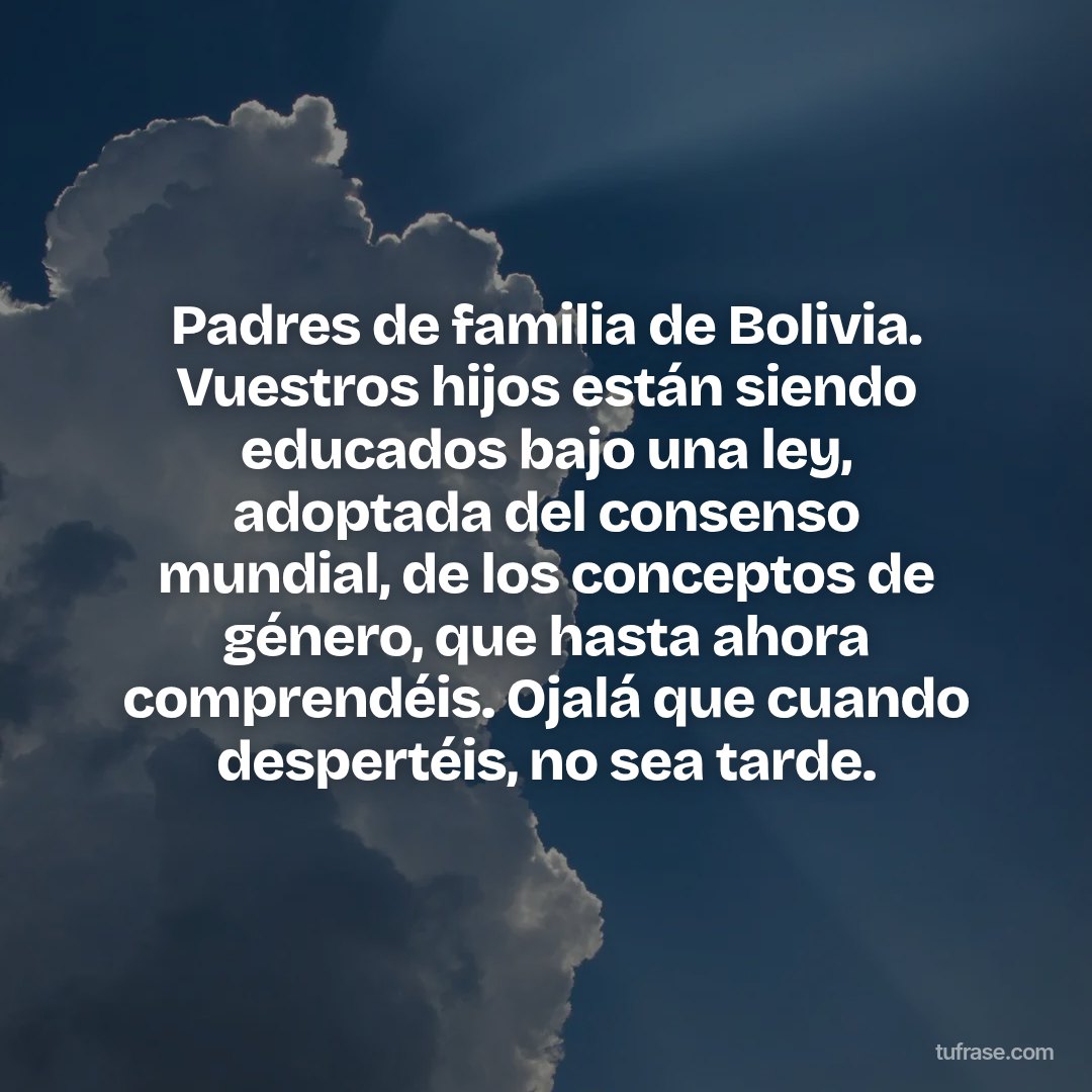 Padres de familia de Bolivia. Vuestros hijos están siendo educados bajo una ley, adoptada del consenso mundial, de los conceptos de género, que hasta ahora comprendéis. Ojalá que cuando despertéis, no sea tarde.