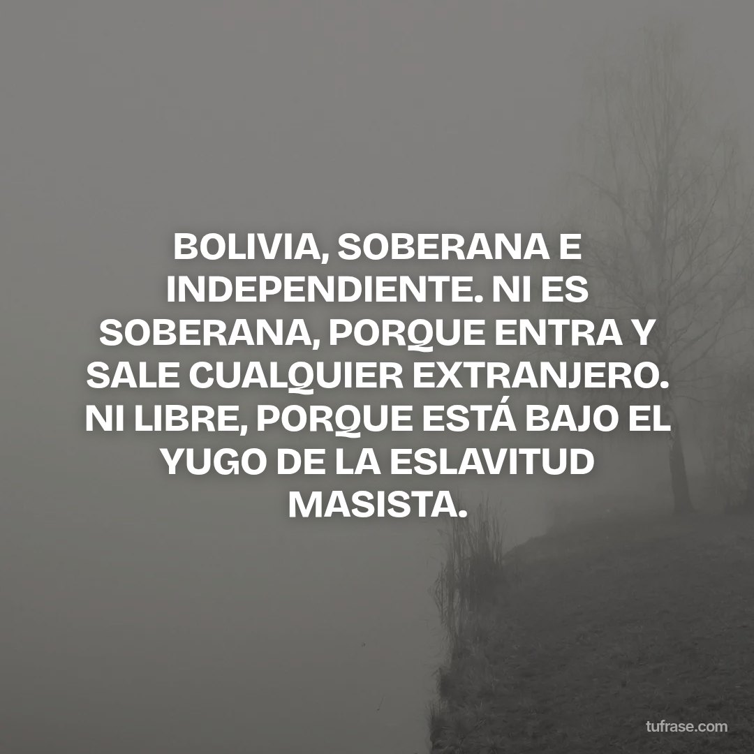 BOLIVIA, SOBERANA E INDEPENDIENTE. NI ES SOBERANA, PORQUE ENTRA Y SALE CUALQUIER EXTRANJERO. NI LIBRE, PORQUE ESTÁ BAJO EL YUGO DE LA ESLAVITUD MASISTA.
