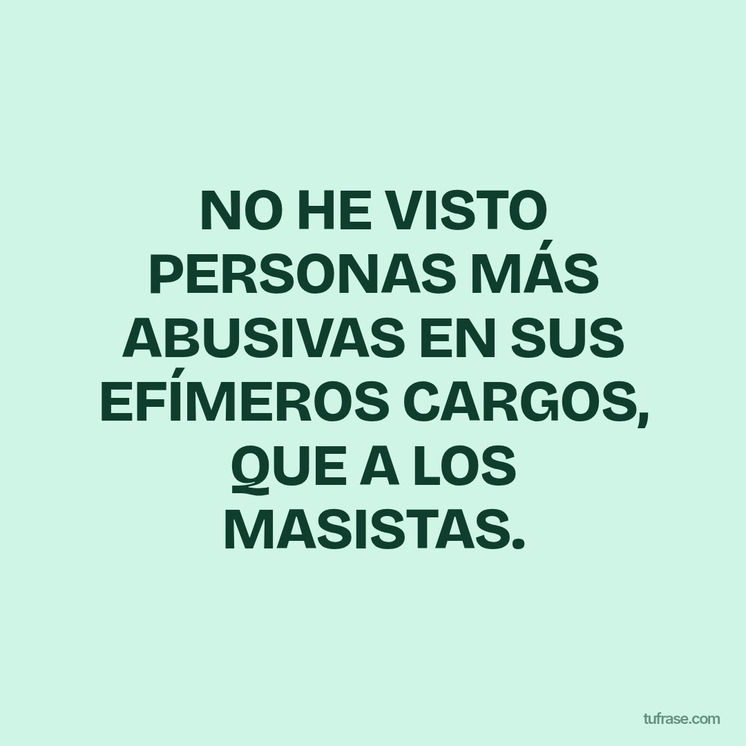 NO HE VISTO PERSONAS MÁS ABUSIVAS EN SUS EFÍMEROS CARGOS, QUE A LOS MASISTAS.