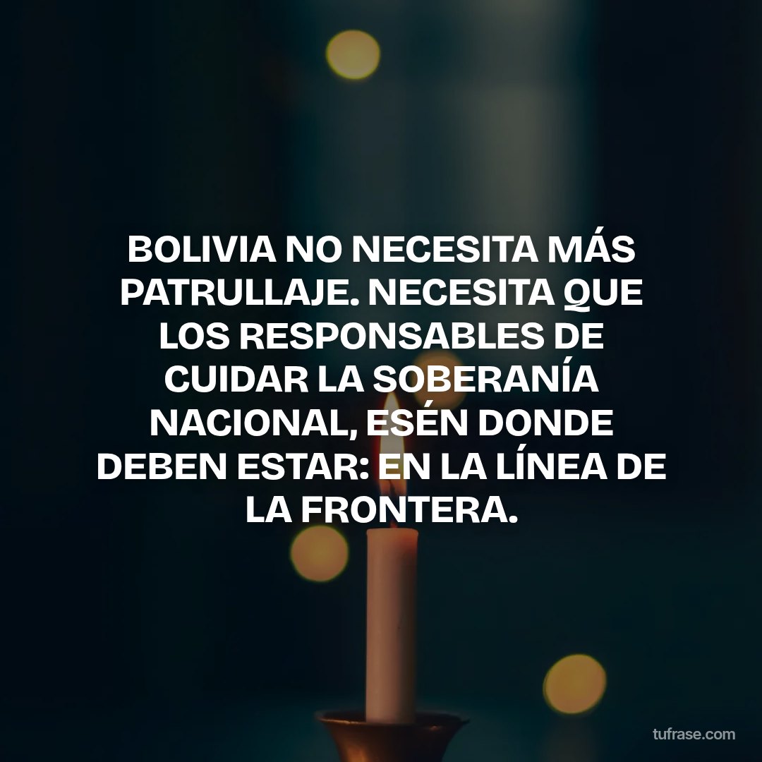 BOLIVIA NO NECESITA MÁS PATRULLAJE. NECESITA QUE LOS RESPONSABLES DE CUIDAR LA SOBERANÍA NACIONAL, ESÉN DONDE DEBEN ESTAR: EN LA LÍNEA DE LA FRONTERA.