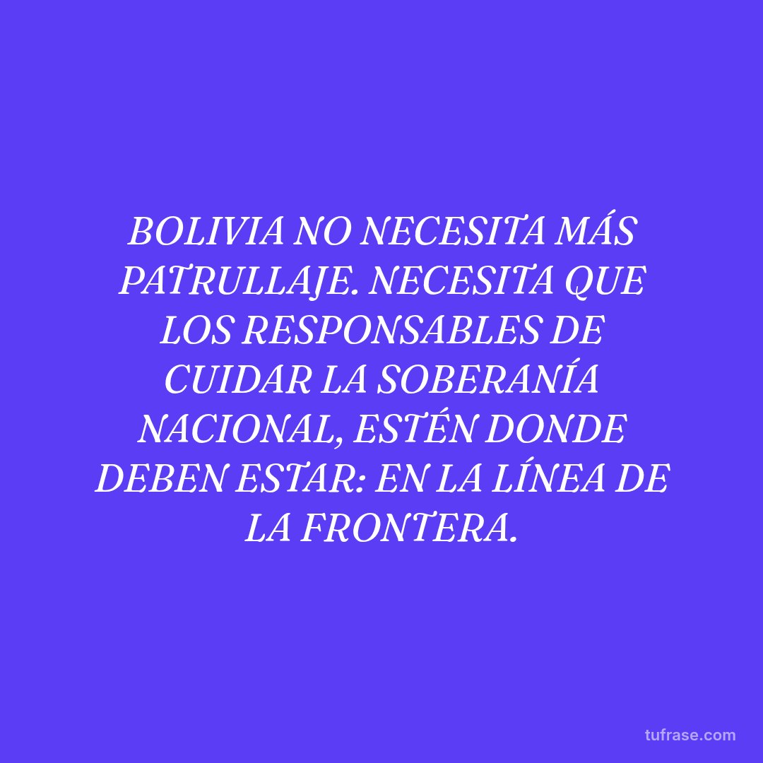 BOLIVIA NO NECESITA MÁS PATRULLAJE. NECESITA QUE LOS RESPONSABLES DE CUIDAR LA SOBERANÍA NACIONAL, ESTÉN DONDE DEBEN ESTAR: EN LA LÍNEA DE LA FRONTERA.