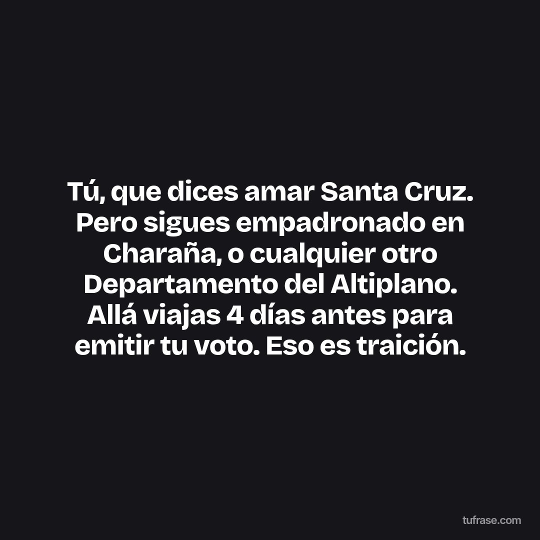 Tú, que dices amar Santa Cruz. Pero sigues empadronado en Charaña, o cualquier otro Departamento del Altiplano. Allá viajas 4 días antes para emitir tu voto. Eso es traición.