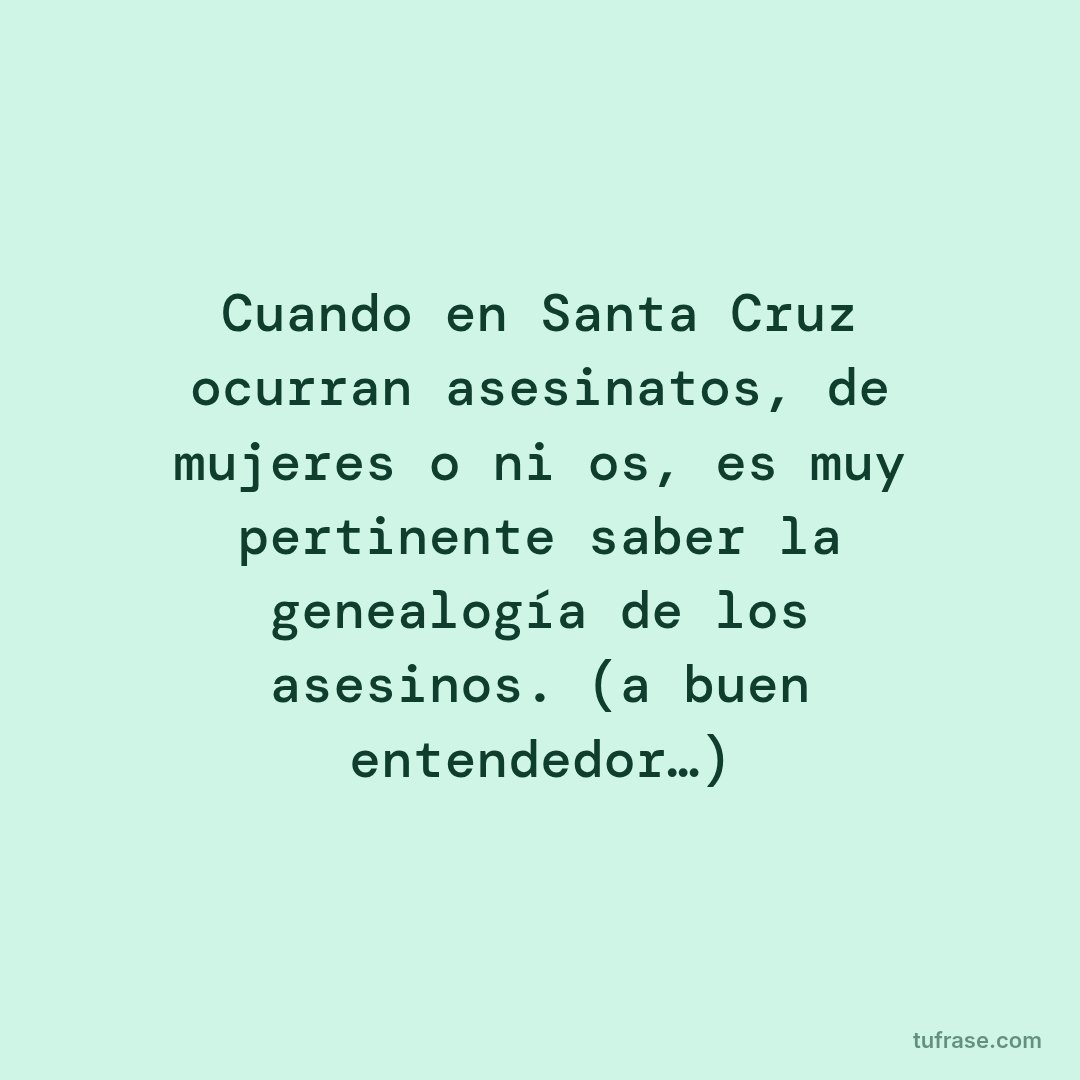 Cuando en Santa Cruz ocurran asesinatos, de mujeres o niños, es muy pertinente saber la genealogía de los asesinos. (a buen entendedor…)