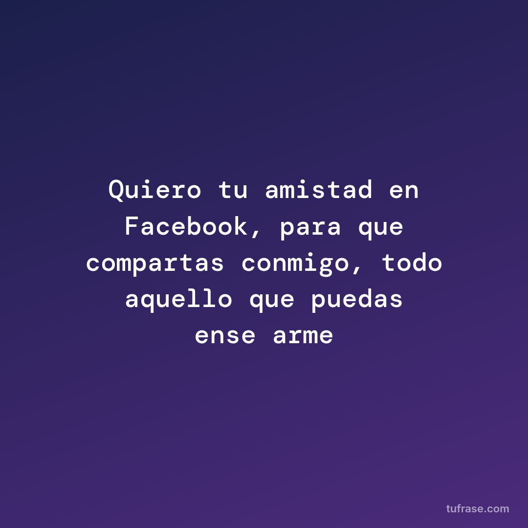 Quiero tu amistad en Facebook, para que compartas conmigo, todo aquello que puedas enseñarme