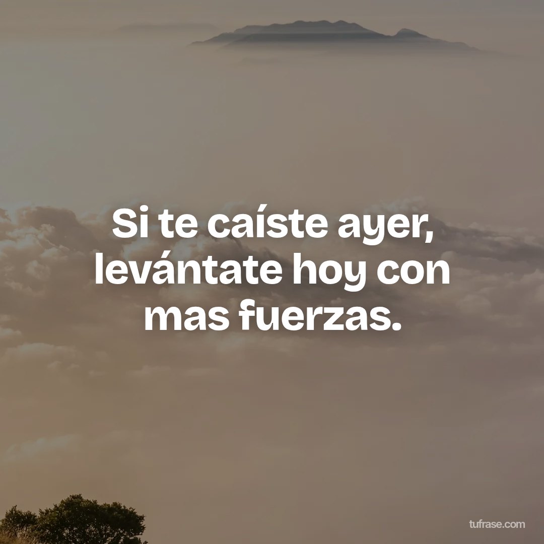 Si te caíste ayer, levántate hoy con mas fuerzas.