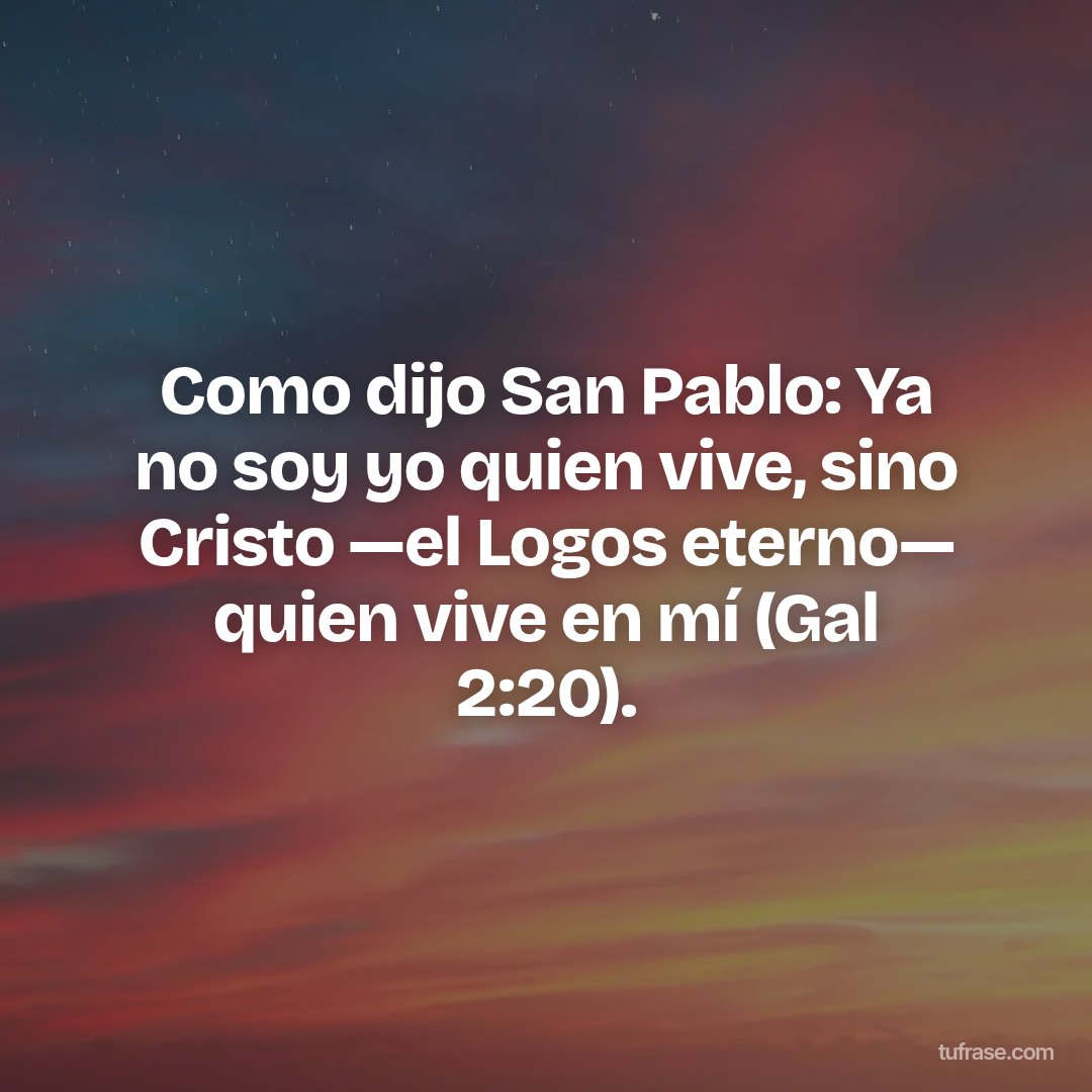 Como dijo San Pablo: Ya no soy yo quien vive, sino Cristo —el Logos eterno— quien vive en mí (Gal 2:20).