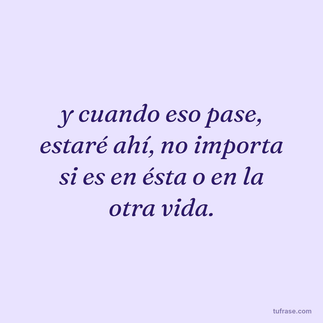 y cuando eso pase, estaré ahí, no importa si es en ésta o en la otra vida.