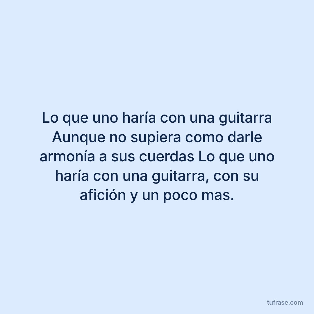 Lo que uno haría con una guitarra Aunque no supiera como darle armonía a sus cuerdas Lo que uno haría con una guitarra, con su afición y un poco mas.