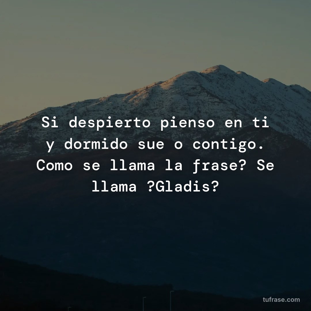 Si despierto pienso en ti y dormido sueño contigo. Como se llama la frase? Se llama ?Gladis?