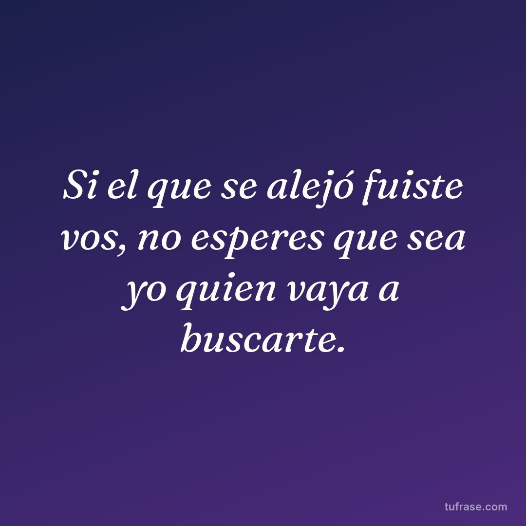 Si el que se alejó fuiste vos, no esperes que sea yo quien vaya a buscarte.