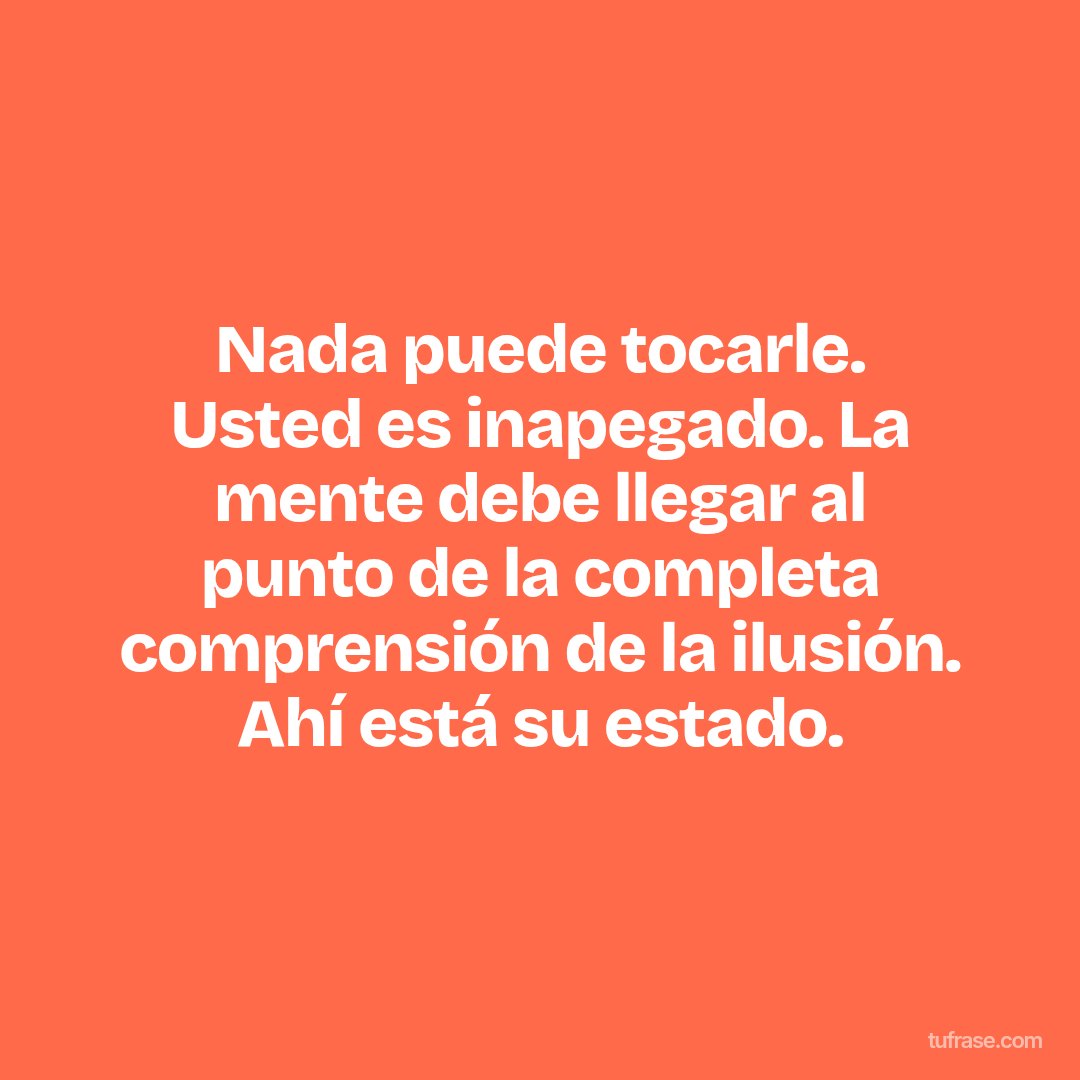 Nada puede tocarle. Usted es inapegado. La mente debe llegar al punto de la completa comprensión de la ilusión. Ahí está su estado.