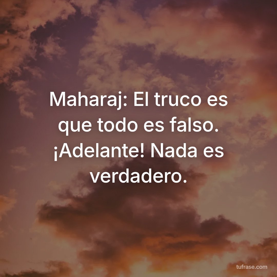 Maharaj: El truco es que todo es falso. ¡Adelante! Nada es verdadero.