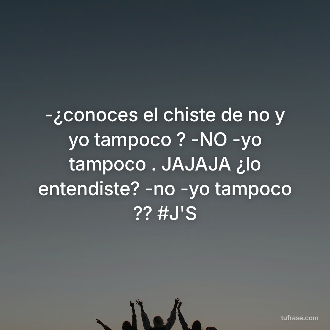 -¿conoces el chiste de no y yo tampoco ? -NO -yo tampoco . JAJAJA ¿lo entendiste? -no -yo tampoco ?? #J'S