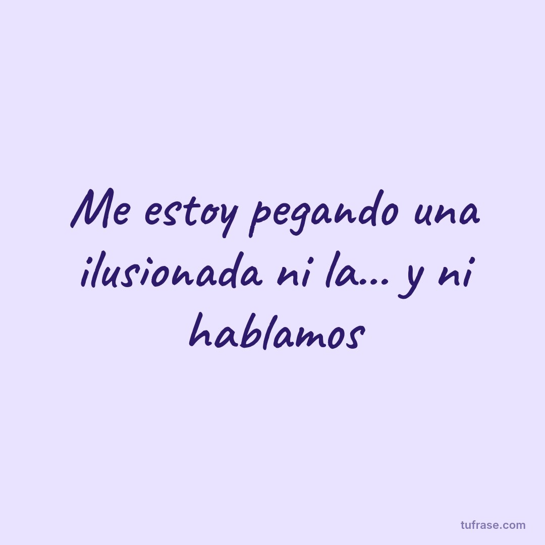 Me estoy pegando una ilusionada ni la... y ni hablamos