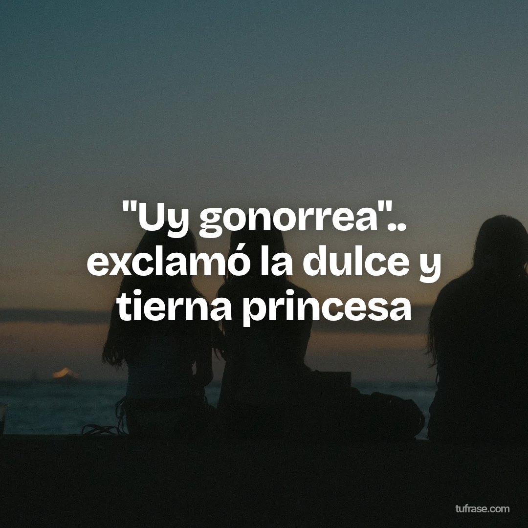 "Uy gonorrea".. exclamó la dulce y tierna princesa