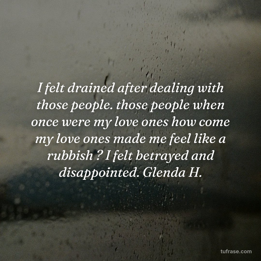 I felt drained after dealing with those people. those people when once were my love ones how come my love ones made me feel like a rubbish ? I felt betrayed and disappointed. Glenda H.