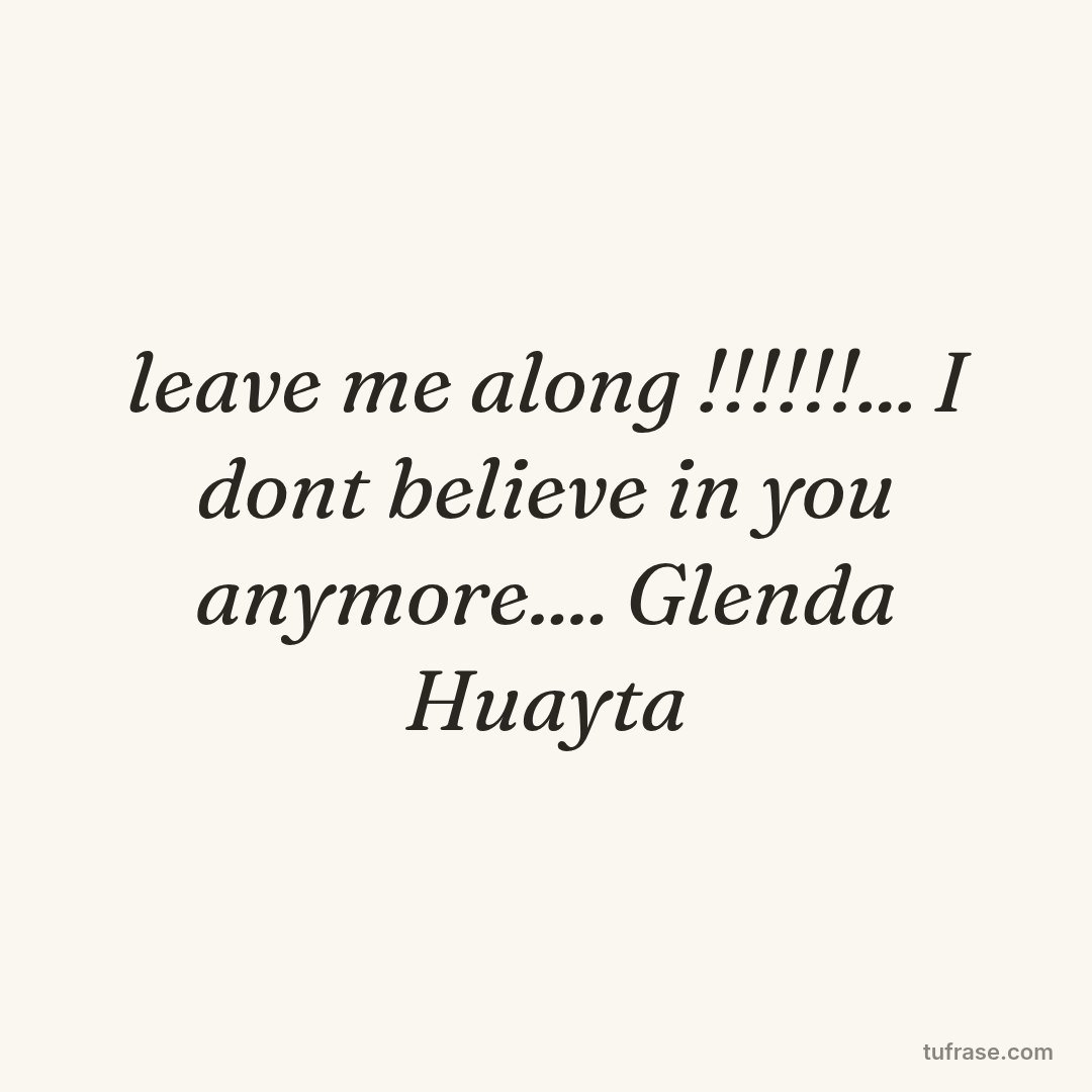 leave me along !!!!!!... I dont believe in you anymore.... Glenda Huayta