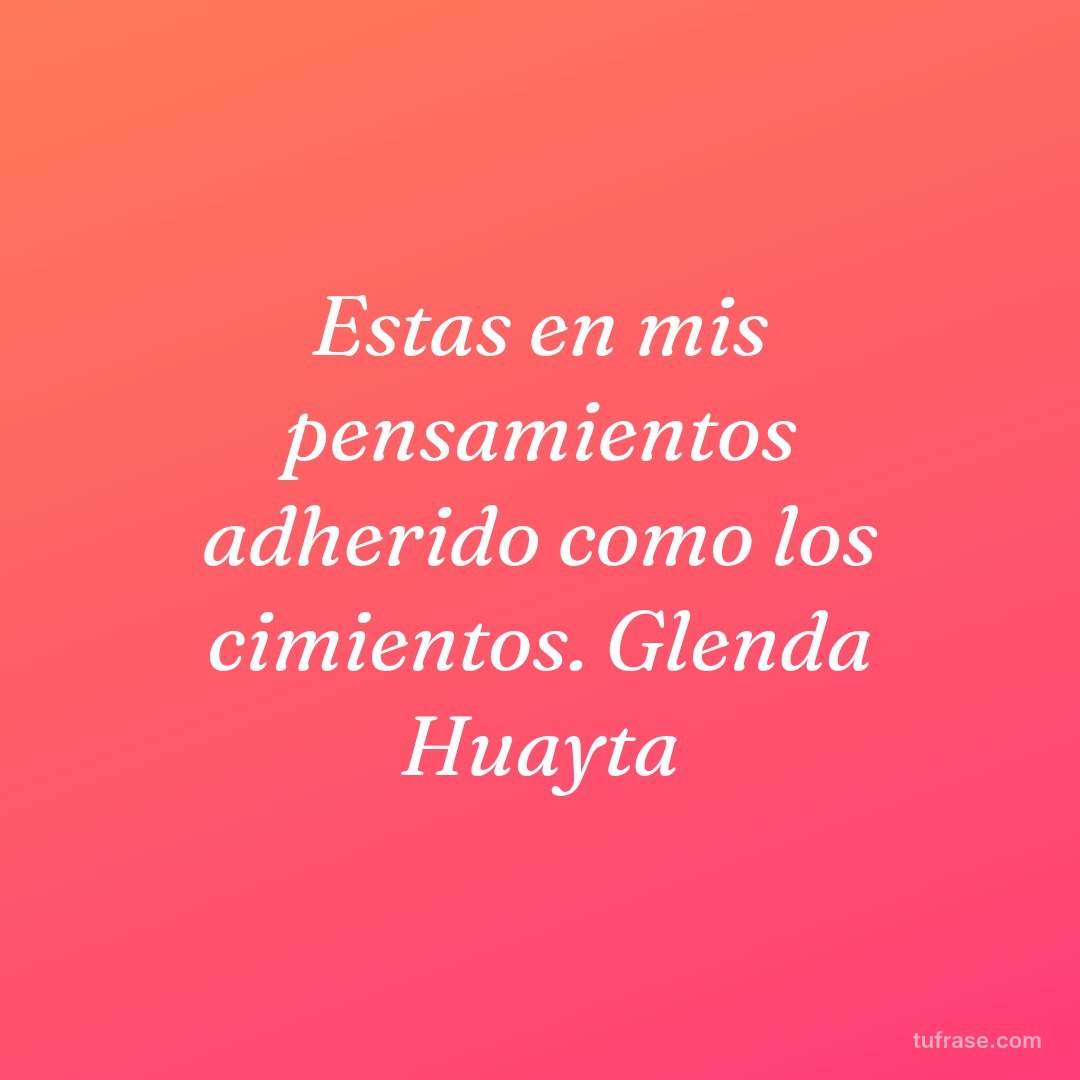 Estas en mis pensamientos adherido como los cimientos. Glenda Huayta