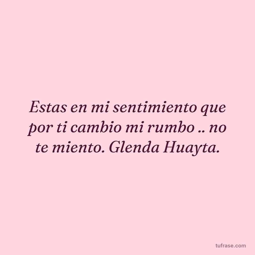 Estas en mi sentimiento que por ti cambio mi rumbo .. no te miento. Glenda Huayta.