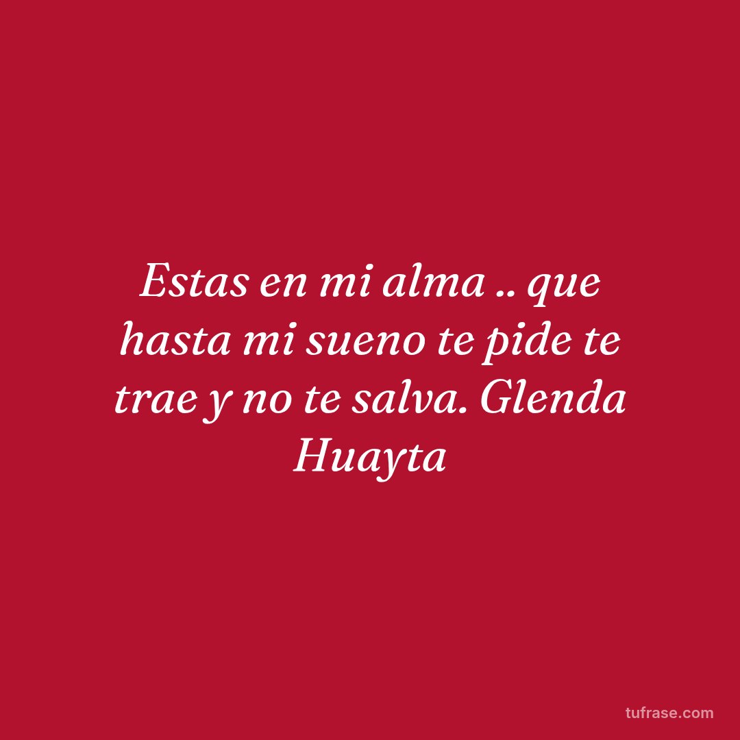 Estas en mi alma .. que hasta mi sueno te pide te trae y no te salva. Glenda Huayta