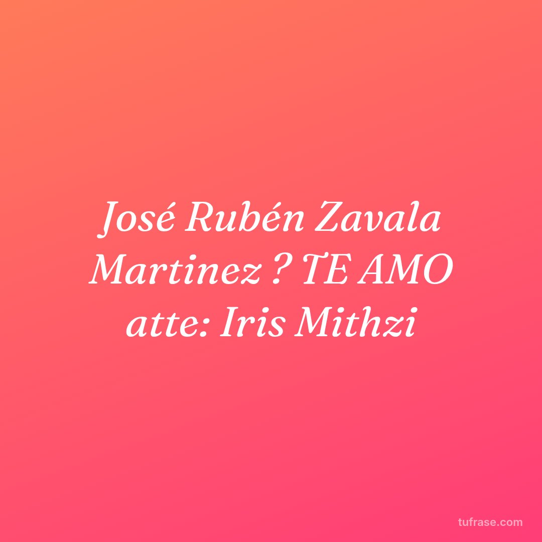 José Rubén Zavala Martinez ? TE AMO atte: Iris Mithzi