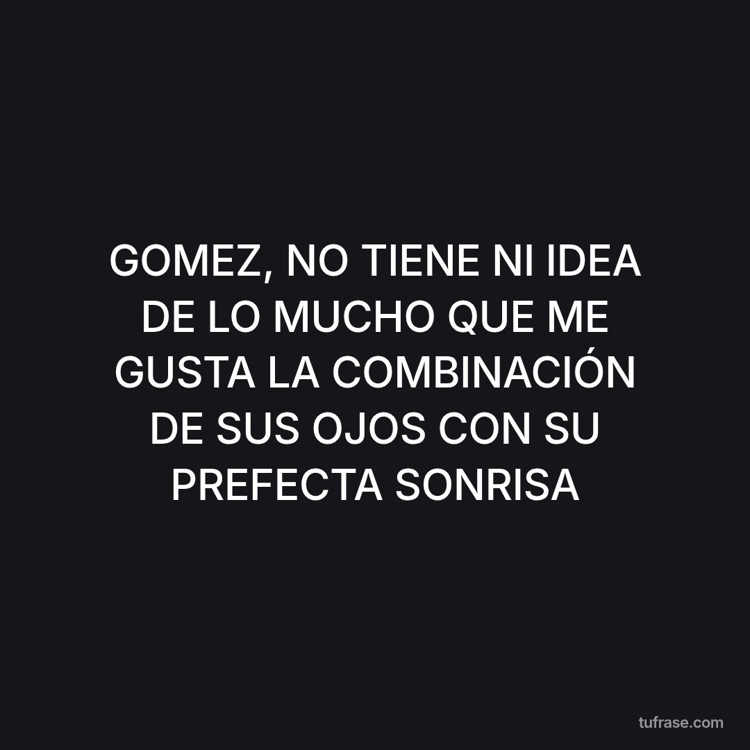GOMEZ, NO TIENE NI IDEA DE LO MUCHO QUE ME GUSTA LA COMBINACIÓN DE SUS OJOS CON SU PREFECTA SONRISA