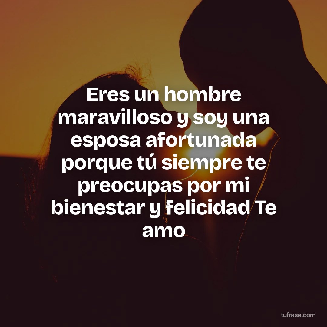 Eres un hombre maravilloso y soy una esposa afortunada porque tú siempre te preocupas por mi bienestar y felicidad Te amo