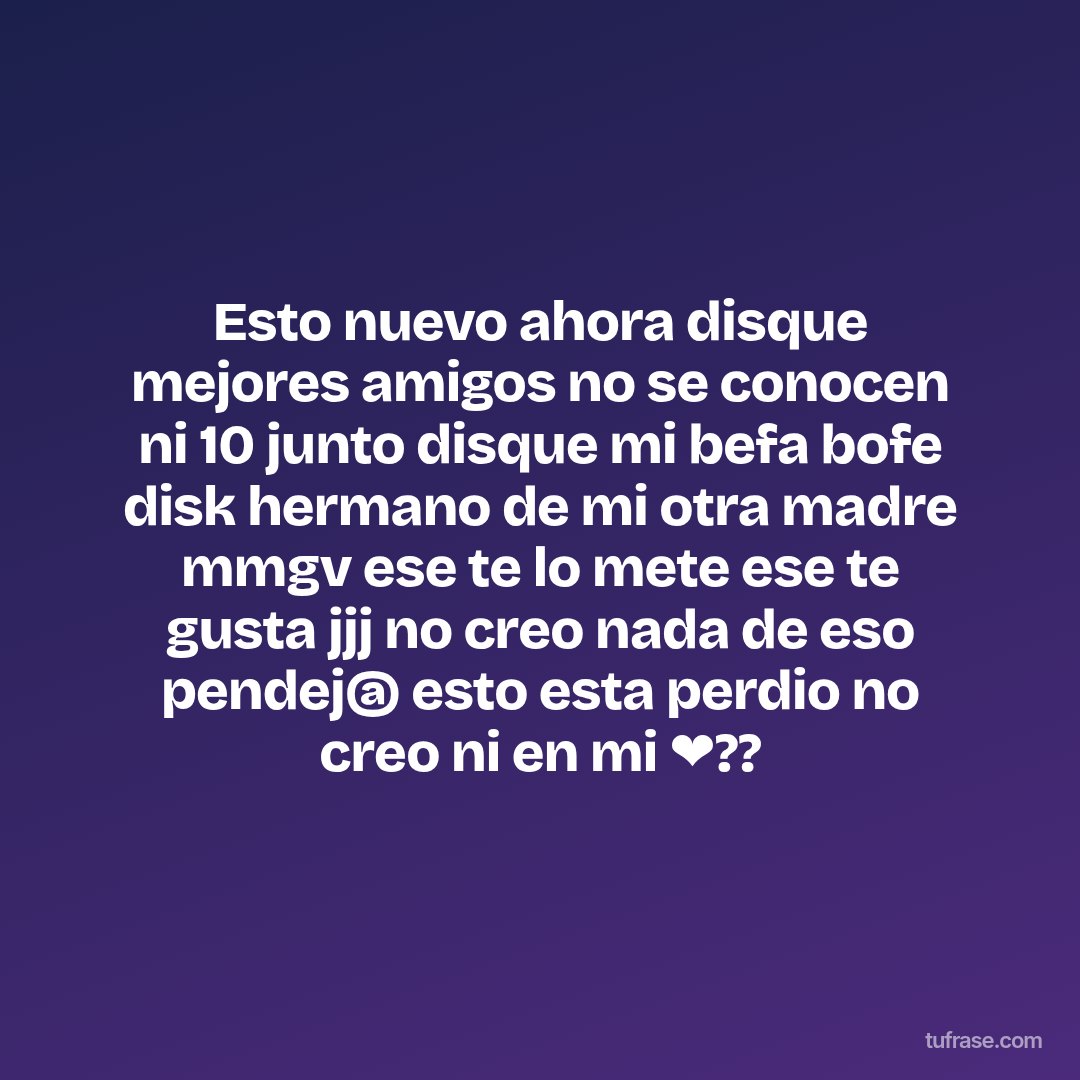Esto nuevo ahora disque mejores amigos no se conocen ni 10 junto disque mi befa bofe disk hermano de mi otra madre mmgv ese te lo mete ese te gusta jjj no creo nada de eso pendej@ esto esta perdio no creo ni en mi ❤??