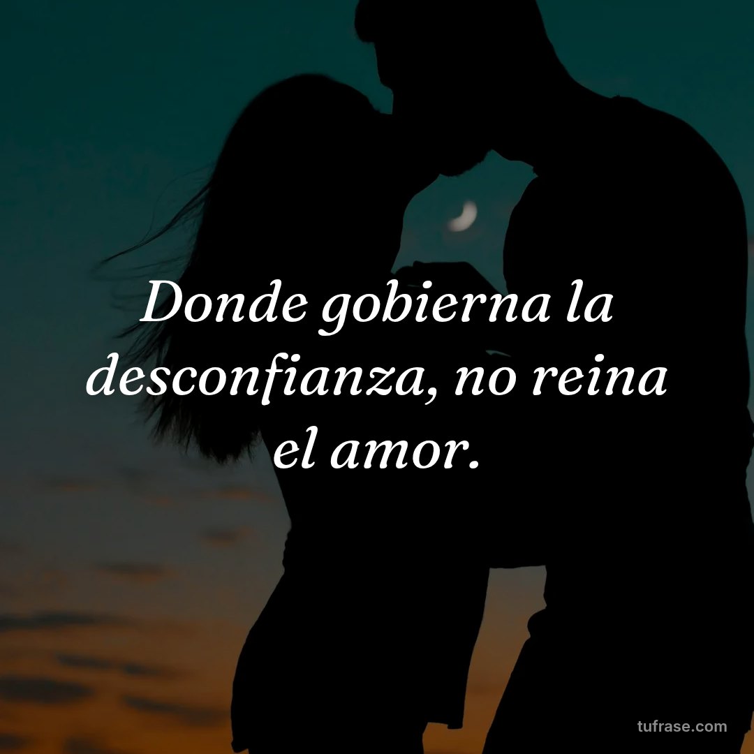 Donde gobierna la desconfianza, no reina el amor.