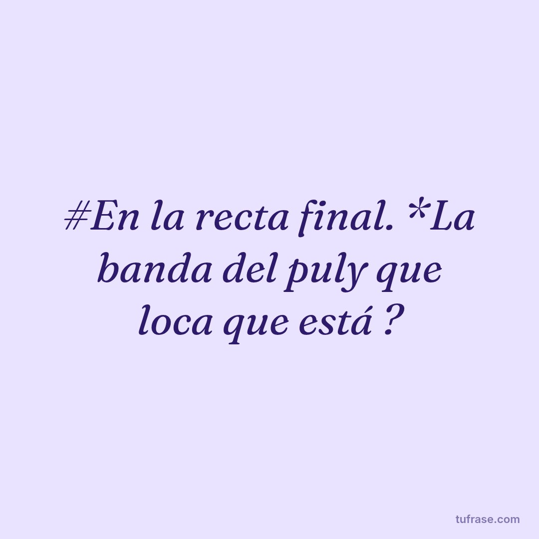 #En la recta final. *La banda del puly que loca que está ?
