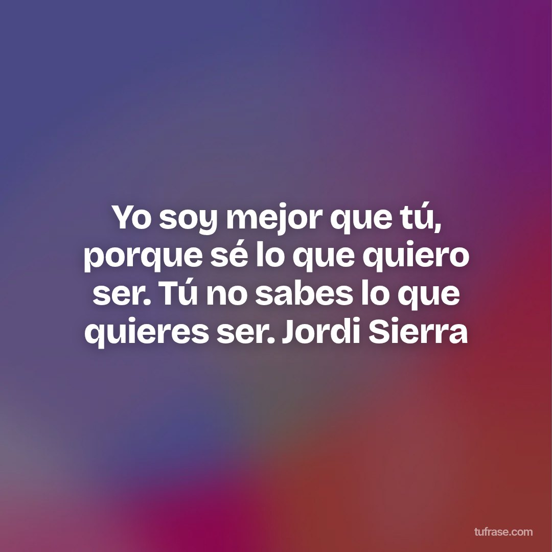 Yo soy mejor que tú, porque sé lo que quiero ser. Tú no sabes lo que quieres ser. Jordi Sierra