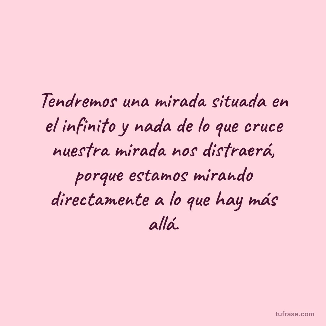 Tendremos una mirada situada en el infinito y nada de lo que cruce nuestra mirada nos distraerá, porque estamos mirando directamente a lo que hay más allá.